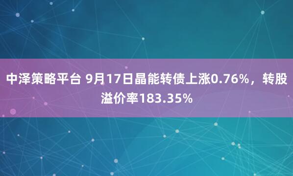 中泽策略平台 9月17日晶能转债上涨0.76%，转股溢价率183.35%
