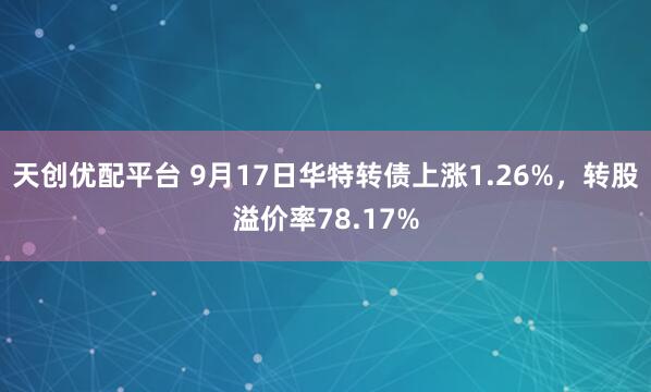 天创优配平台 9月17日华特转债上涨1.26%，转股溢价率78.17%