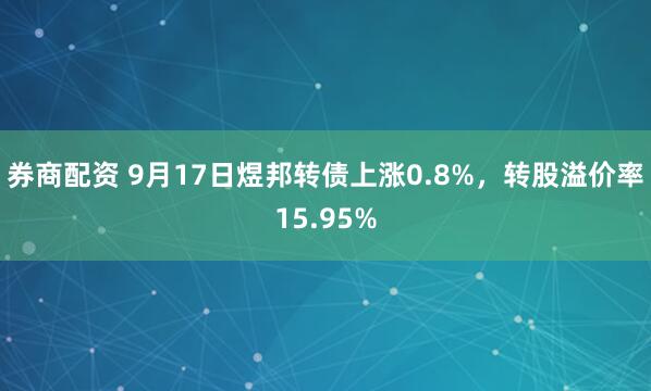 券商配资 9月17日煜邦转债上涨0.8%，转股溢价率15.95%