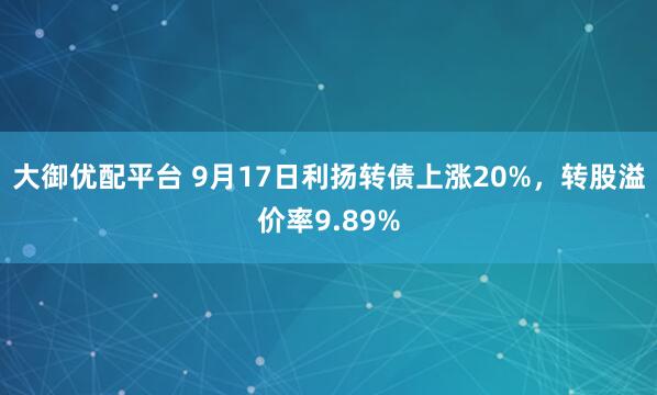 大御优配平台 9月17日利扬转债上涨20%，转股溢价率9.89%