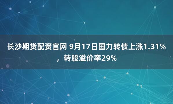 长沙期货配资官网 9月17日国力转债上涨1.31%，转股溢价率29%