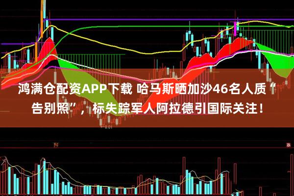 鸿满仓配资APP下载 哈马斯晒加沙46名人质“告别照”，标失踪军人阿拉德引国际关注！