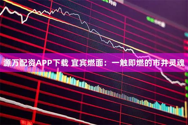 源万配资APP下载 宜宾燃面：一触即燃的市井灵魂
