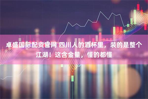 卓盛国际配资官网 四川人的酒杯里，装的是整个江湖！这含金量，懂的都懂