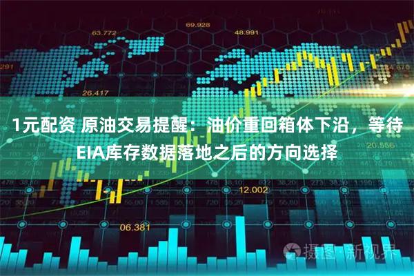 1元配资 原油交易提醒：油价重回箱体下沿，等待EIA库存数据落地之后的方向选择