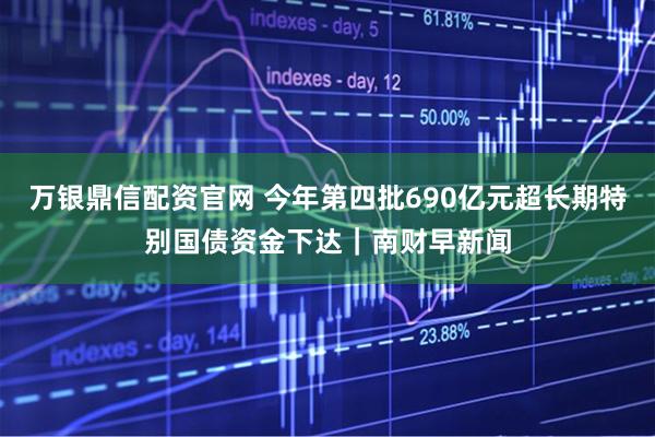 万银鼎信配资官网 今年第四批690亿元超长期特别国债资金下达｜南财早新闻
