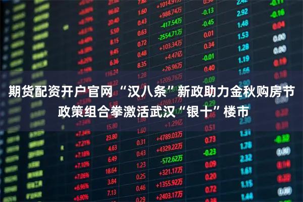 期货配资开户官网 “汉八条”新政助力金秋购房节 政策组合拳激活武汉“银十”楼市