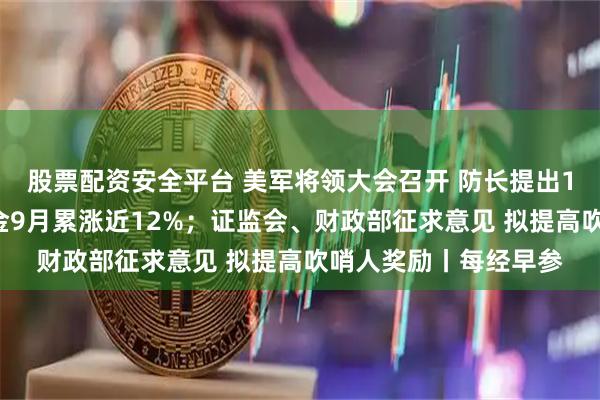 股票配资安全平台 美军将领大会召开 防长提出10项新指令；现货黄金9月累涨近12%；证监会、财政部征求意见 拟提高吹哨人奖励丨每经早参