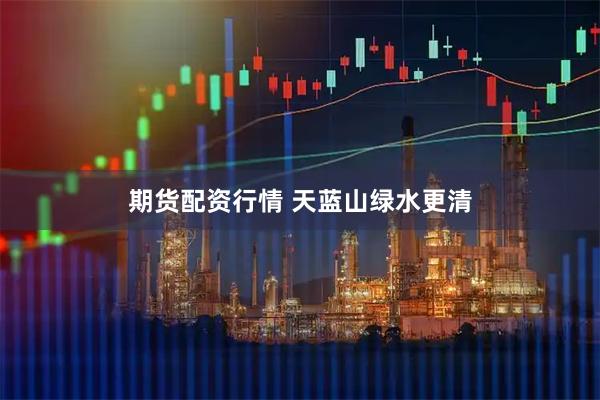 期货配资行情 天蓝山绿水更清