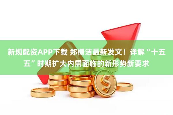 新规配资APP下载 郑栅洁最新发文！详解“十五五”时期扩大内需面临的新形势新要求