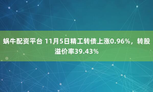 蜗牛配资平台 11月5日精工转债上涨0.96%，转股溢价率39.43%