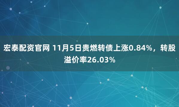 宏泰配资官网 11月5日贵燃转债上涨0.84%，转股溢价率26.03%