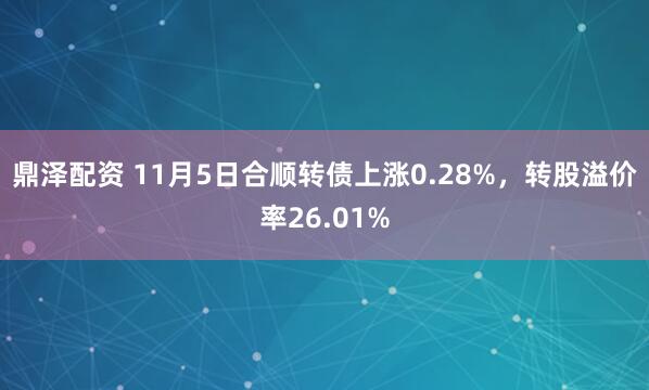 鼎泽配资 11月5日合顺转债上涨0.28%，转股溢价率26.01%