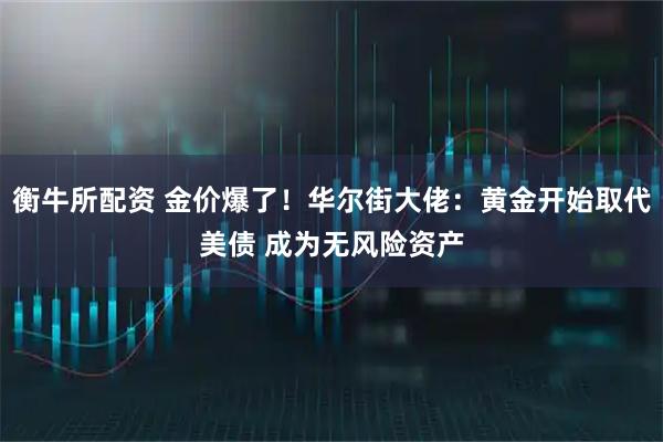 衡牛所配资 金价爆了！华尔街大佬：黄金开始取代美债 成为无风险资产