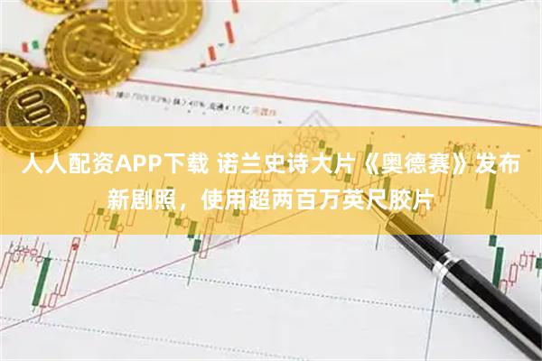 人人配资APP下载 诺兰史诗大片《奥德赛》发布新剧照，使用超两百万英尺胶片
