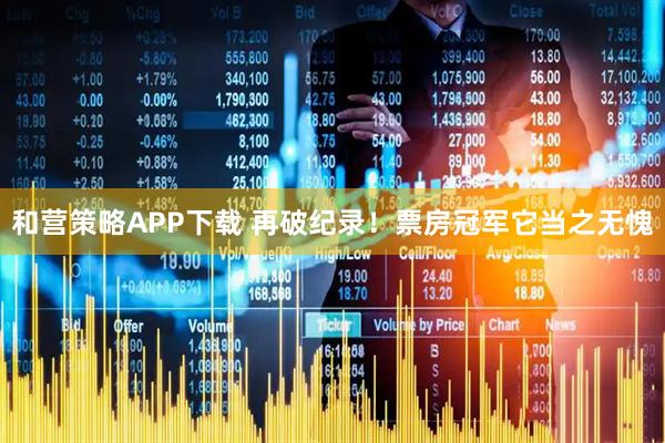 和营策略APP下载 再破纪录!票房冠军它当之无愧