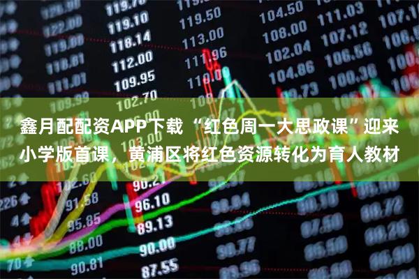 鑫月配配资APP下载 “红色周一大思政课”迎来小学版首课,黄浦区将红色资源转化为育人教材