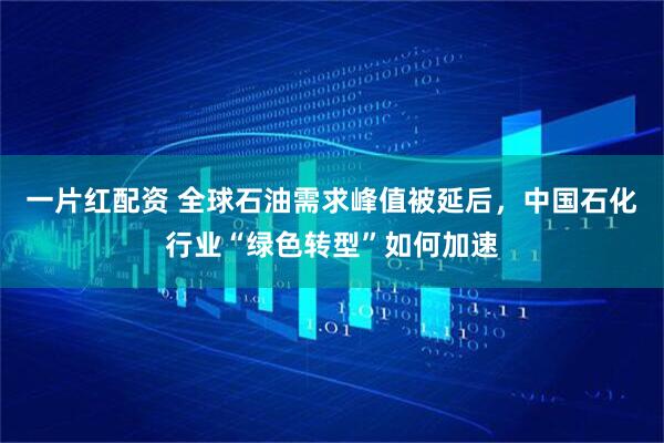 一片红配资 全球石油需求峰值被延后，中国石化行业“绿色转型”如何加速