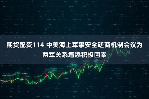 期货配资114 中美海上军事安全磋商机制会议为两军关系增添积极因素