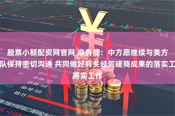 股票小额配资网官网 商务部：中方愿继续与美方团队保持密切沟通 共同做好有关经贸磋商成果的落实工作