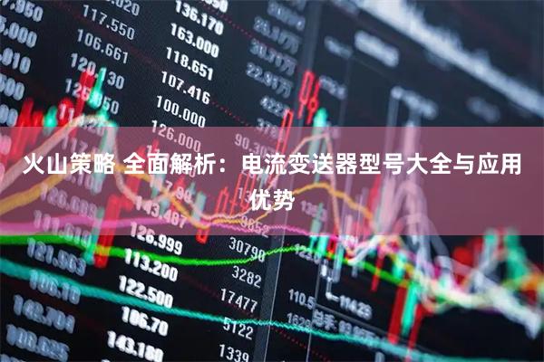 火山策略 全面解析：电流变送器型号大全与应用优势