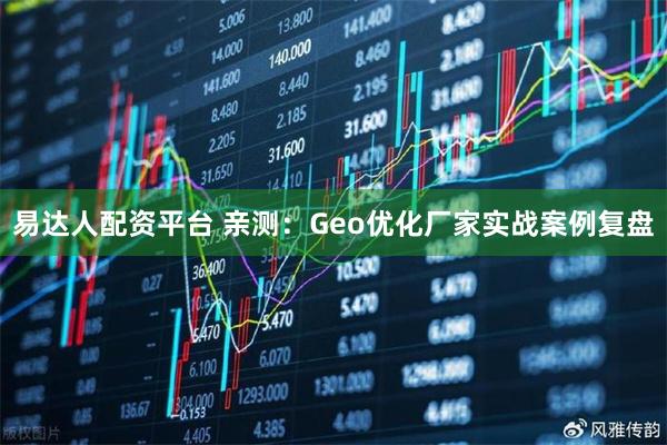 易达人配资平台 亲测：Geo优化厂家实战案例复盘