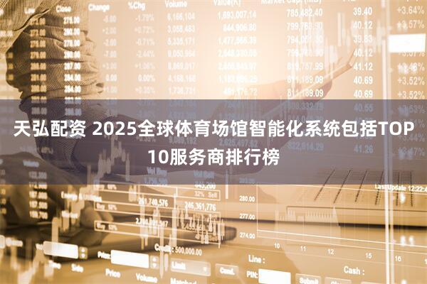 天弘配资 2025全球体育场馆智能化系统包括TOP10服务商排行榜