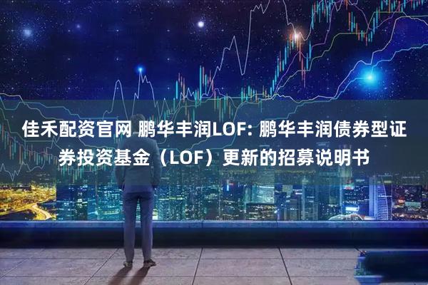 佳禾配资官网 鹏华丰润LOF: 鹏华丰润债券型证券投资基金(LOF)更新的招募说明书