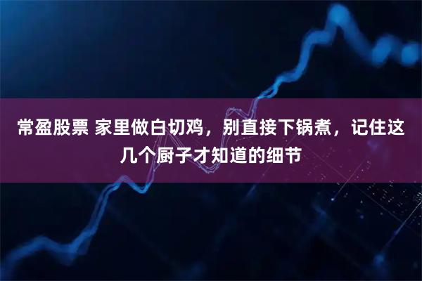 常盈股票 家里做白切鸡，别直接下锅煮，记住这几个厨子才知道的细节