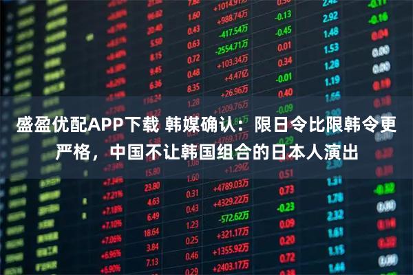 盛盈优配APP下载 韩媒确认：限日令比限韩令更严格，中国不让韩国组合的日本人演出