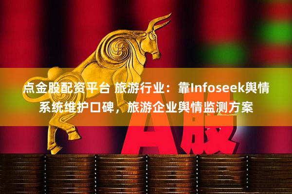 点金股配资平台 旅游行业：靠Infoseek舆情系统维护口碑，旅游企业舆情监测方案