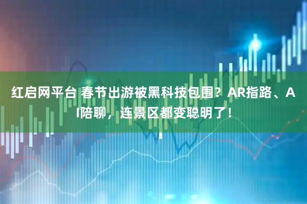 红启网平台 春节出游被黑科技包围？AR指路、AI陪聊，连景区都变聪明了！