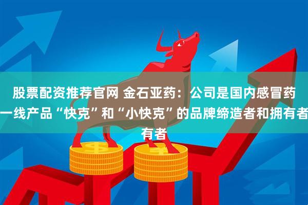 股票配资推荐官网 金石亚药：公司是国内感冒药一线产品“快克”和“小快克”的品牌缔造者和拥有者