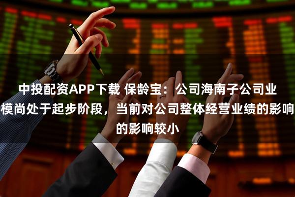 中投配资APP下载 保龄宝：公司海南子公司业务规模尚处于起步阶段，当前对公司整体经营业绩的影响较小