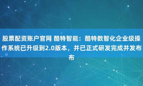 股票配资账户官网 酷特智能：酷特数智化企业级操作系统已升级到2.0版本，并已正式研发完成并发布