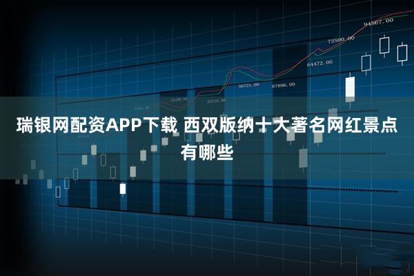 瑞银网配资APP下载 西双版纳十大著名网红景点有哪些