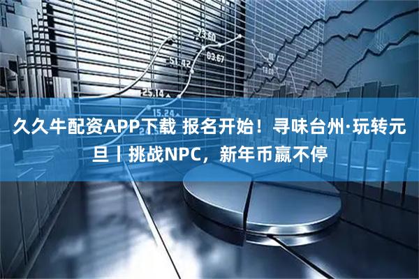 久久牛配资APP下载 报名开始！寻味台州·玩转元旦丨挑战NPC，新年币嬴不停