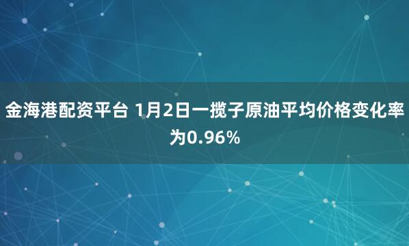 金海港配资平台 1月2日一揽子原油平均价格变化率为0.96%