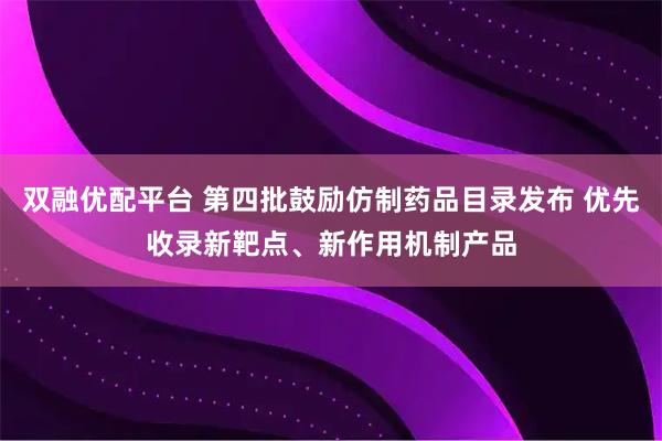 双融优配平台 第四批鼓励仿制药品目录发布 优先收录新靶点、新作用机制产品