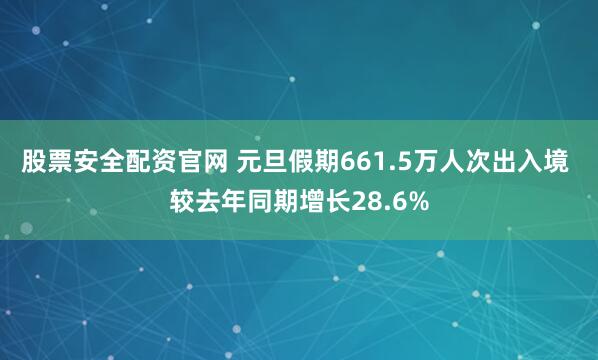 股票安全配资官网 元旦假期661.5万人次出入境 较去年同期增长28.6%