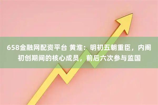 658金融网配资平台 黄淮：明初五朝重臣，内阁初创期间的核心成员，前后六次参与监国