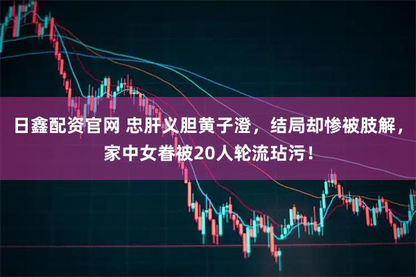 日鑫配资官网 忠肝义胆黄子澄，结局却惨被肢解，家中女眷被20人轮流玷污！