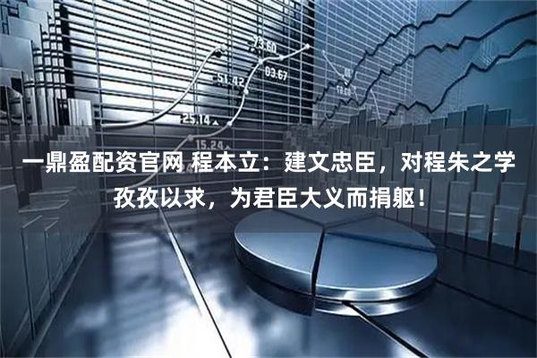 一鼎盈配资官网 程本立：建文忠臣，对程朱之学孜孜以求，为君臣大义而捐躯！