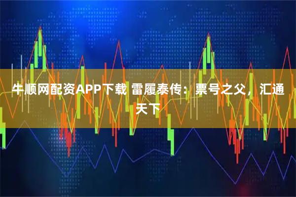 牛顺网配资APP下载 雷履泰传：票号之父，汇通天下