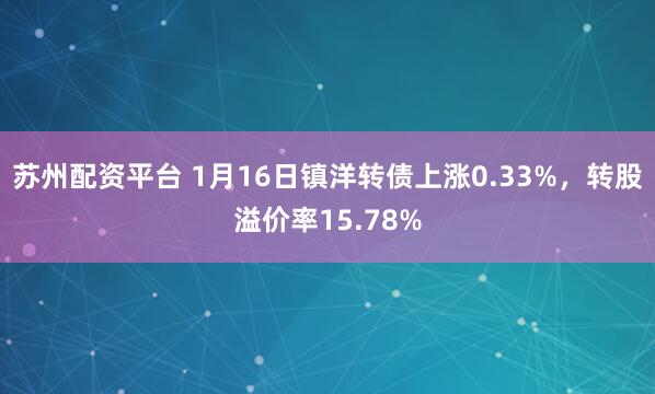 苏州配资平台 1月16日镇洋转债上涨0.33%，转股溢价率15.78%