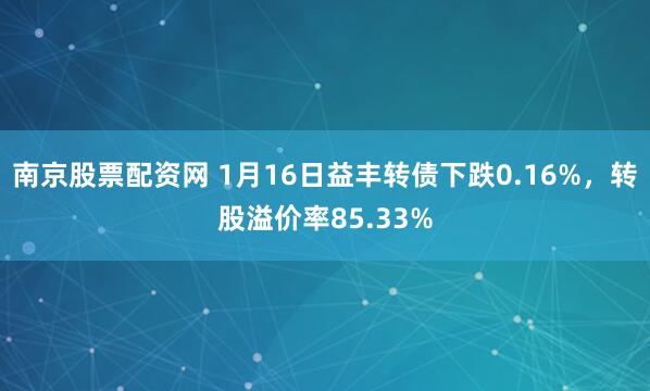 南京股票配资网 1月16日益丰转债下跌0.16%，转股溢价率85.33%