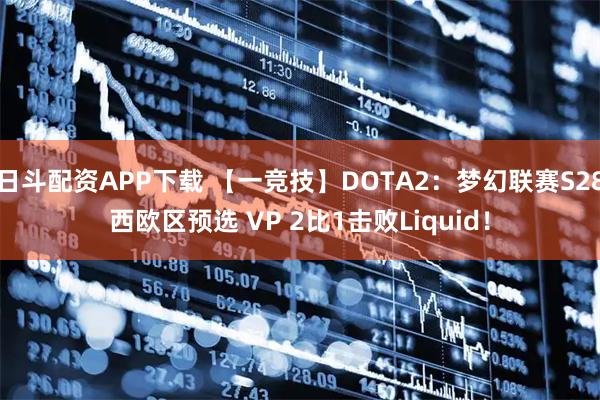 日斗配资APP下载 【一竞技】DOTA2：梦幻联赛S28西欧区预选 VP 2比1击败Liquid！