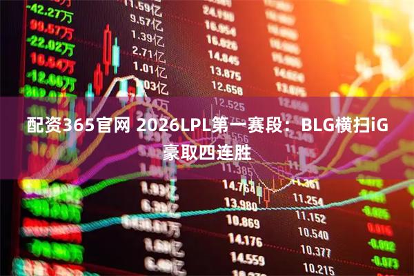 配资365官网 2026LPL第一赛段：BLG横扫iG豪取四连胜
