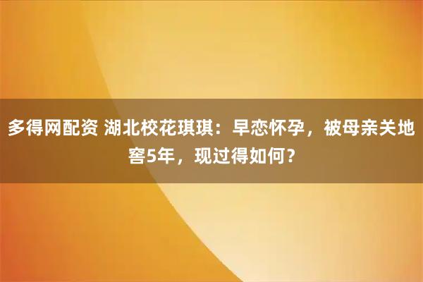 多得网配资 湖北校花琪琪:早恋怀孕,被母亲关地窖5年,现过得如何?