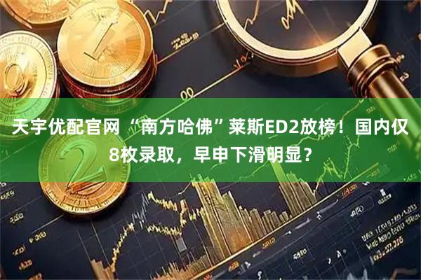 天宇优配官网 “南方哈佛”莱斯ED2放榜！国内仅8枚录取，早申下滑明显？